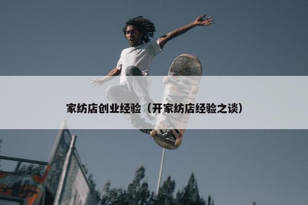 家纺店创业经验（开家纺店经验之谈）
