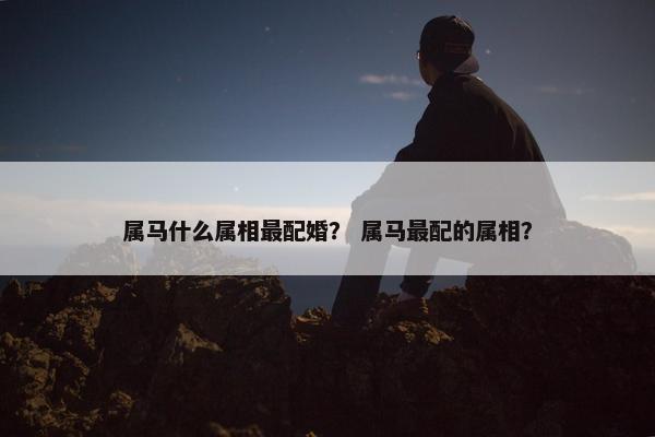 属马什么属相最配婚？ 属马最配的属相？