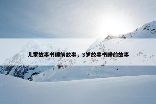 儿童故事书睡前故事，3岁故事书睡前故事