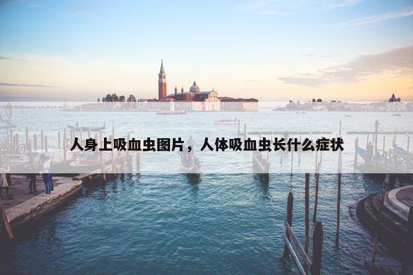人身上吸血虫图片，人体吸血虫长什么症状
