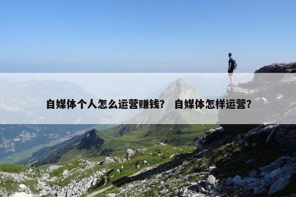自媒体个人怎么运营赚钱？ 自媒体怎样运营？