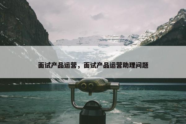 面试产品运营，面试产品运营助理问题