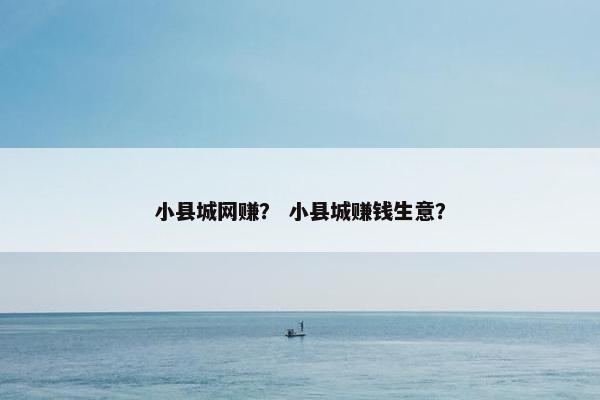 小县城网赚？ 小县城赚钱生意？