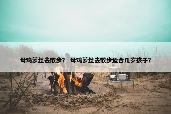 母鸡萝丝去散步？ 母鸡萝丝去散步适合几岁孩子？