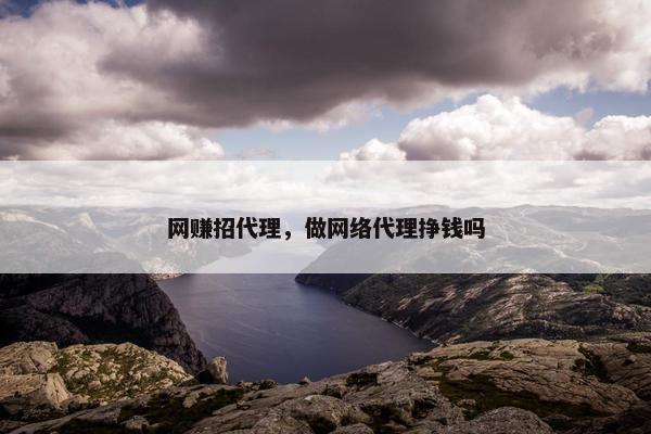 网赚招代理，做网络代理挣钱吗