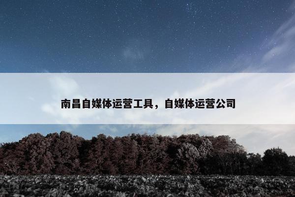 南昌自媒体运营工具，自媒体运营公司