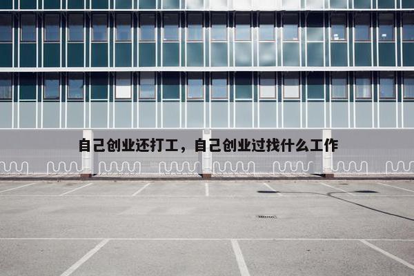 自己创业还打工，自己创业过找什么工作