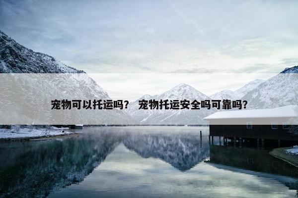 宠物可以托运吗？ 宠物托运安全吗可靠吗？