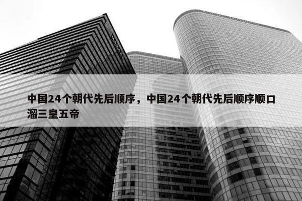中国24个朝代先后顺序，中国24个朝代先后顺序顺口溜三皇五帝