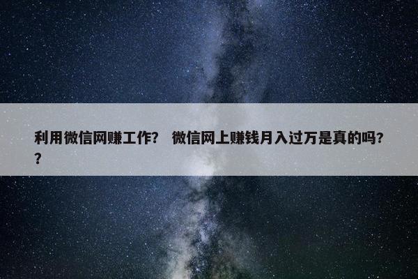 利用微信网赚工作？ 微信网上赚钱月入过万是真的吗?？
