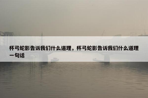 杯弓蛇影告诉我们什么道理，杯弓蛇影告诉我们什么道理一句话