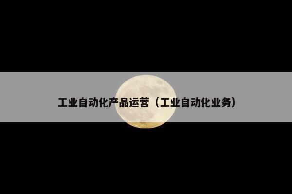 工业自动化产品运营（工业自动化业务）