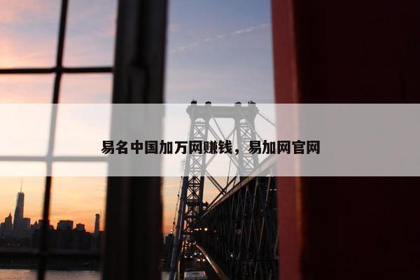 易名中国加万网赚钱，易加网官网