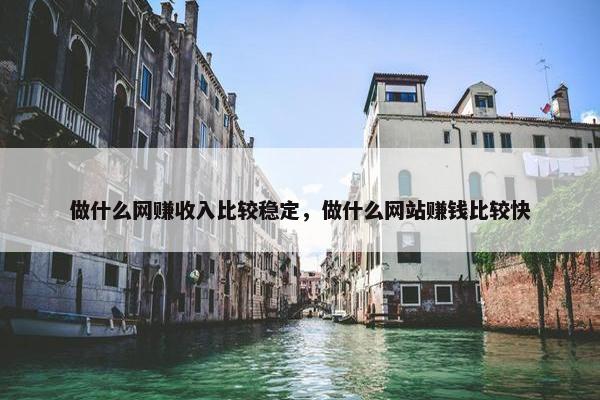 做什么网赚收入比较稳定，做什么网站赚钱比较快