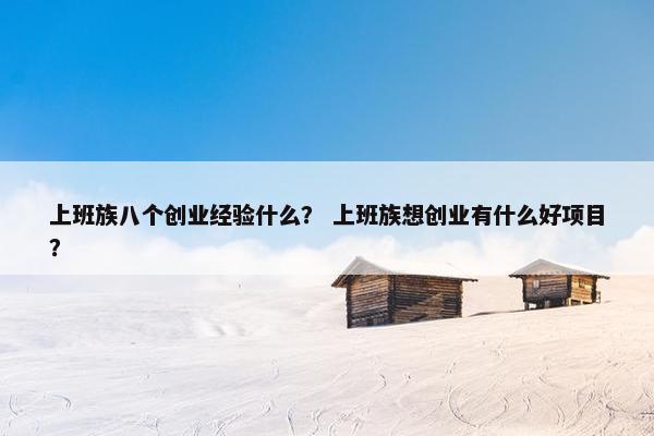 上班族八个创业经验什么？ 上班族想创业有什么好项目？