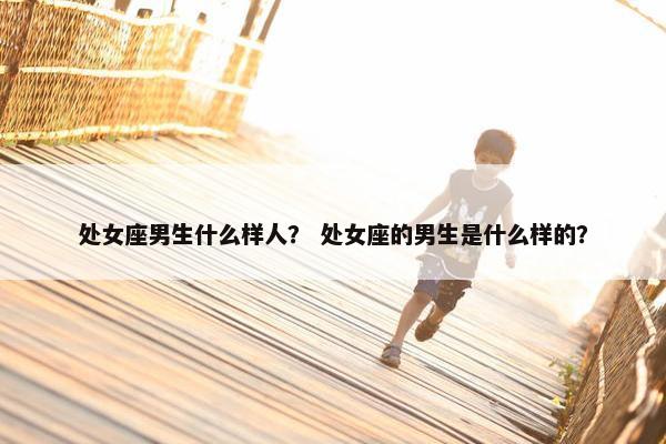 处女座男生什么样人？ 处女座的男生是什么样的？