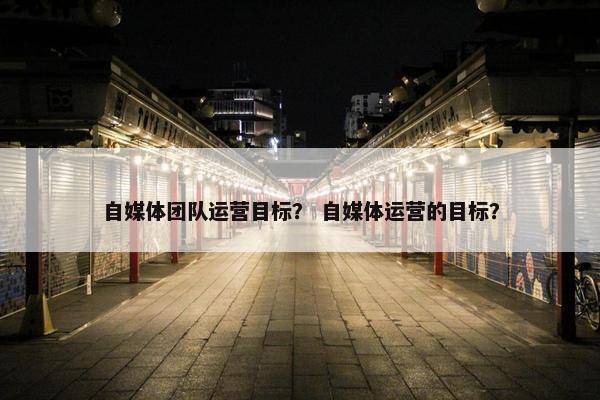 自媒体团队运营目标？ 自媒体运营的目标？