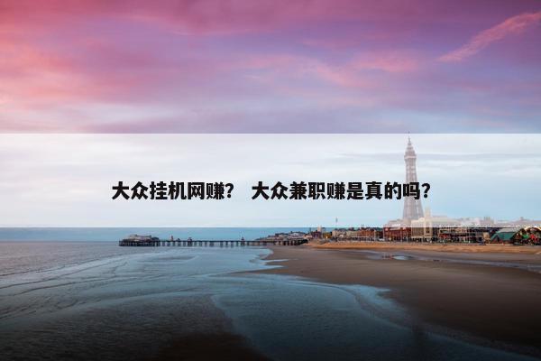 大众挂机网赚？ 大众兼职赚是真的吗？