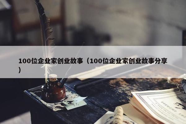 100位企业家创业故事（100位企业家创业故事分享）