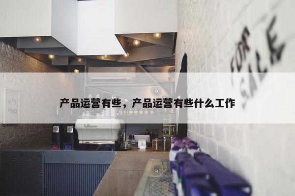 产品运营有些，产品运营有些什么工作