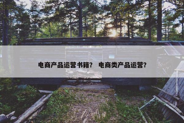 电商产品运营书籍？ 电商类产品运营？