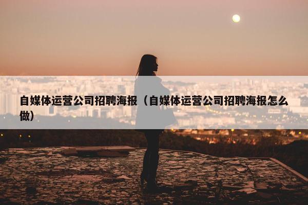 自媒体运营公司招聘海报（自媒体运营公司招聘海报怎么做）