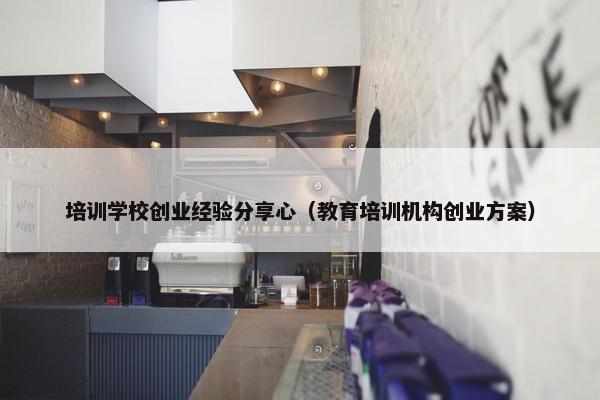 培训学校创业经验分享心（教育培训机构创业方案）