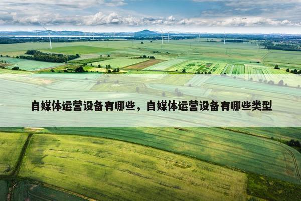 自媒体运营设备有哪些，自媒体运营设备有哪些类型