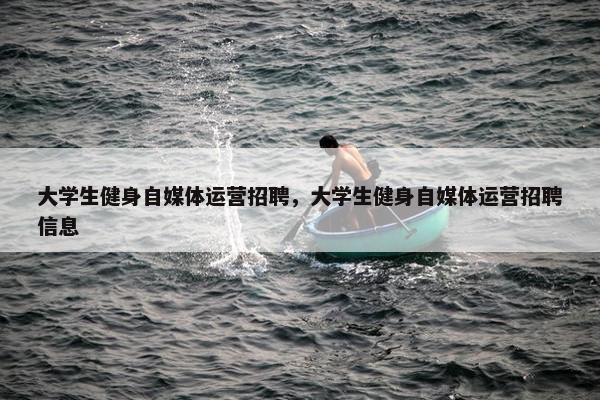 大学生健身自媒体运营招聘，大学生健身自媒体运营招聘信息