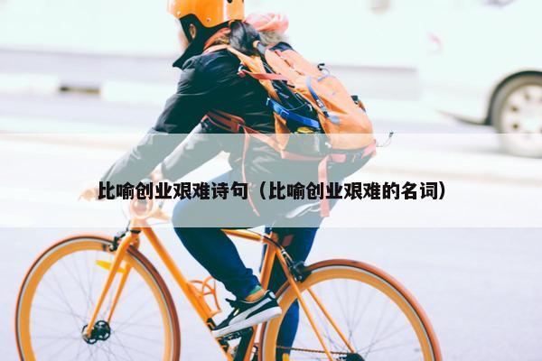 比喻创业艰难诗句（比喻创业艰难的名词）