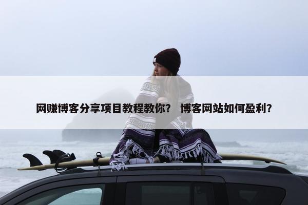 网赚博客分享项目教程教你？ 博客网站如何盈利？