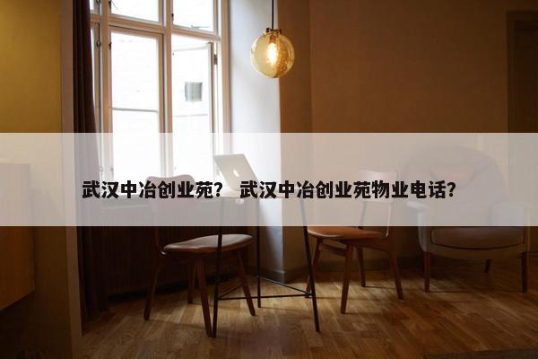武汉中冶创业苑？ 武汉中冶创业苑物业电话？