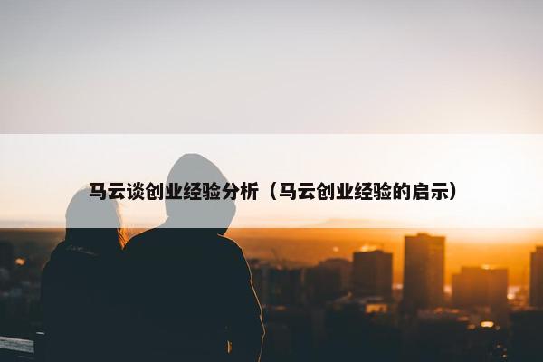 马云谈创业经验分析（马云创业经验的启示）