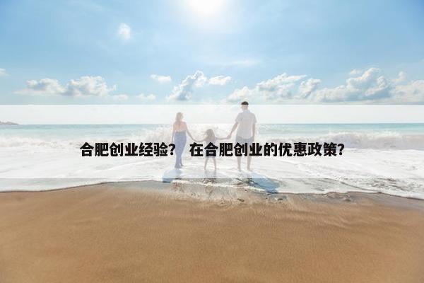 合肥创业经验？ 在合肥创业的优惠政策？