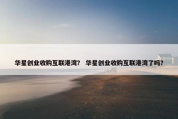 华星创业收购互联港湾？ 华星创业收购互联港湾了吗？
