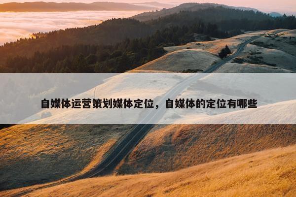 自媒体运营策划媒体定位,自媒体的定位有哪些 自媒体运营策划媒体定位,自媒体的定位有哪些