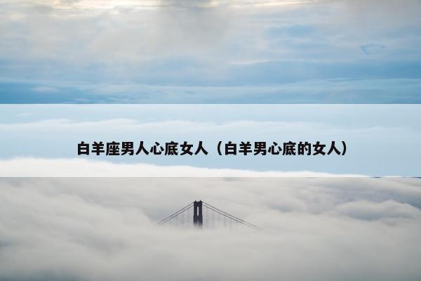 白羊座男人心底女人（白羊男心底的女人）
