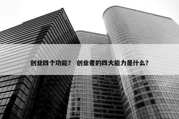 创业四个功能？ 创业者的四大能力是什么？