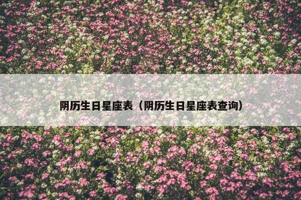 阴历生日星座表（阴历生日星座表查询）