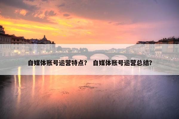 自媒体账号运营特点？ 自媒体账号运营总结？