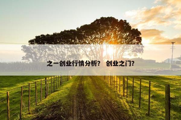 之一创业行情分析？ 创业之门？