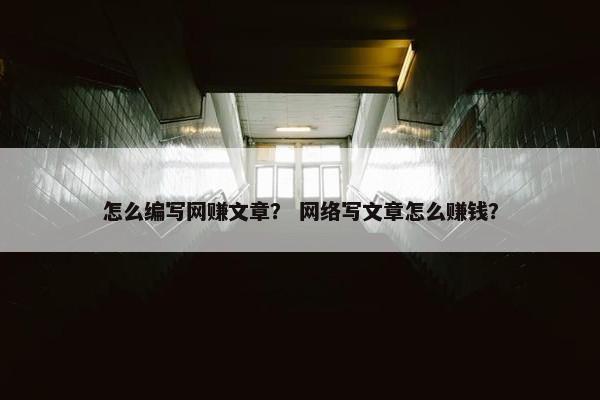 怎么编写网赚文章？ 网络写文章怎么赚钱？