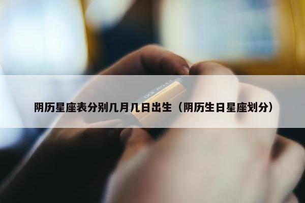 阴历星座表分别几月几日出生（阴历生日星座划分）