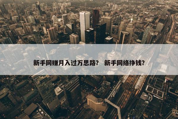 新手网赚月入过万思路？ 新手网络挣钱？