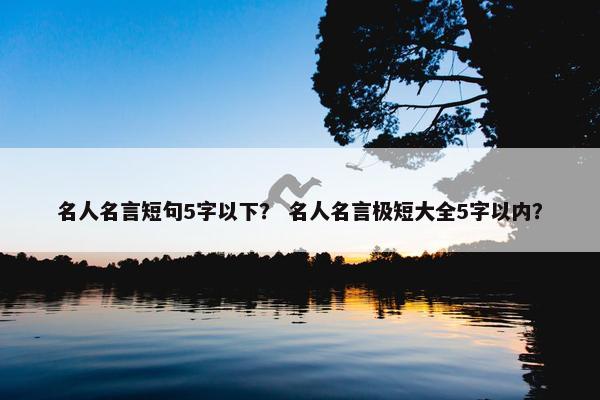 名人名言短句5字以下？ 名人名言极短大全5字以内？
