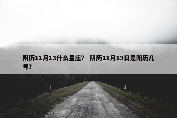 阴历11月13什么星座？ 阴历11月13日是阳历几号？