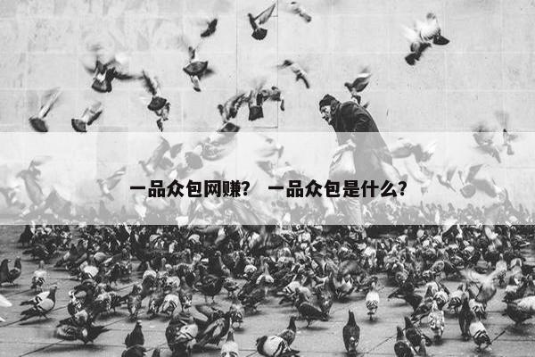 一品众包网赚？ 一品众包是什么？