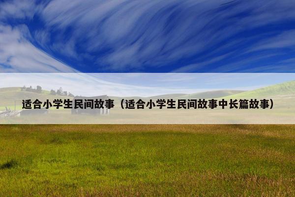 适合小学生民间故事（适合小学生民间故事中长篇故事）