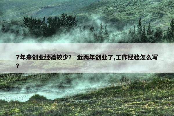 7年来创业经验较少？ 近两年创业了,工作经验怎么写？