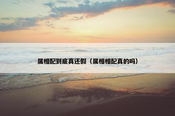 属相配到底真还假（属相相配真的吗）